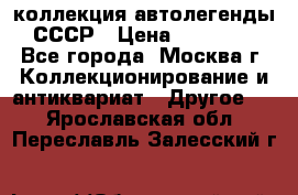 коллекция автолегенды СССР › Цена ­ 85 000 - Все города, Москва г. Коллекционирование и антиквариат » Другое   . Ярославская обл.,Переславль-Залесский г.